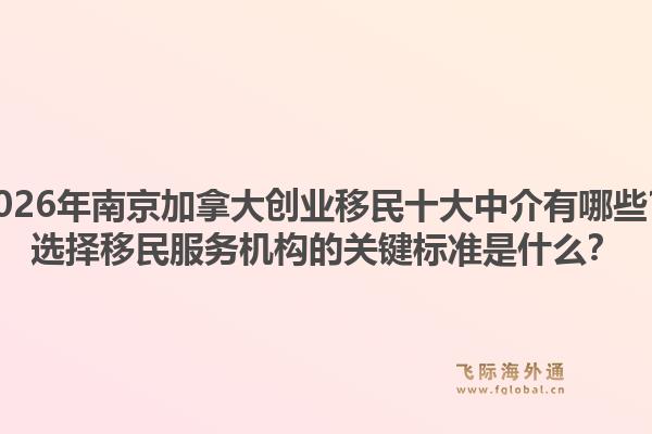 2026年南京加拿大創(chuàng)業(yè)移民十大中介有哪些？選擇移民服務機構的關鍵標準是什么？