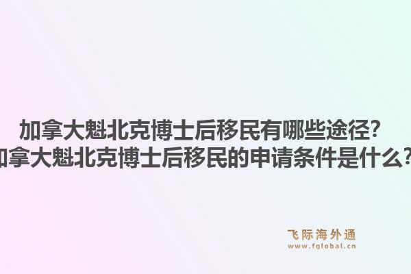加拿大魁北克博士后移民有哪些途徑？加拿大魁北克博士后移民的申請條件是什么？1.jpg