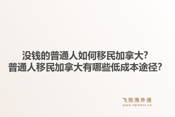 沒錢的普通人如何移民加拿大？普通人移民加拿大有哪些低成本途徑？1.jpg