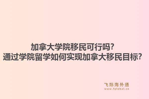 加拿大學(xué)院移民可行嗎？通過(guò)學(xué)院留學(xué)如何實(shí)現(xiàn)加拿大移民目標(biāo)？1.jpg