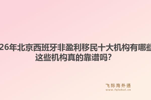 2026年北京西班牙非盈利移民十大機(jī)構(gòu)有哪些？這些機(jī)構(gòu)真的靠譜嗎？