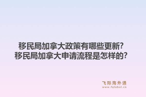 移民局加拿大政策有哪些更新？移民局加拿大申請(qǐng)流程是怎樣的？1.jpg