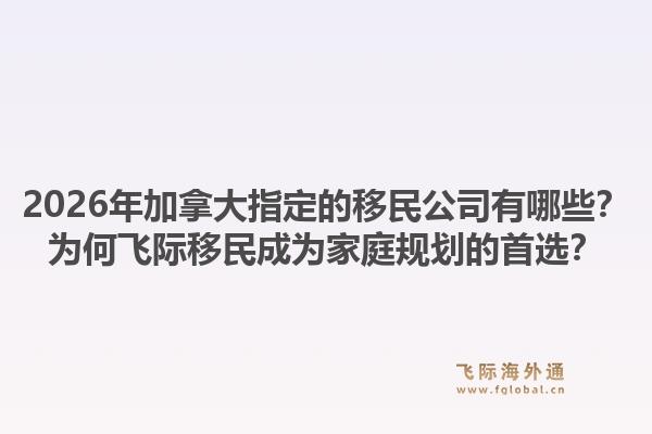 2026年加拿大指定的移民公司有哪些？為何飛際移民成為家庭規(guī)劃的首選？