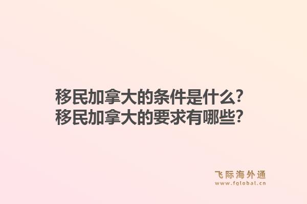 移民加拿大的條件是什么？移民加拿大的要求有哪些？1.jpg