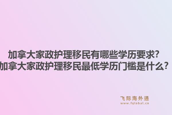 加拿大家政護理移民有哪些學歷要求？加拿大家政護理移民最低學歷門檻是什么？1.jpg
