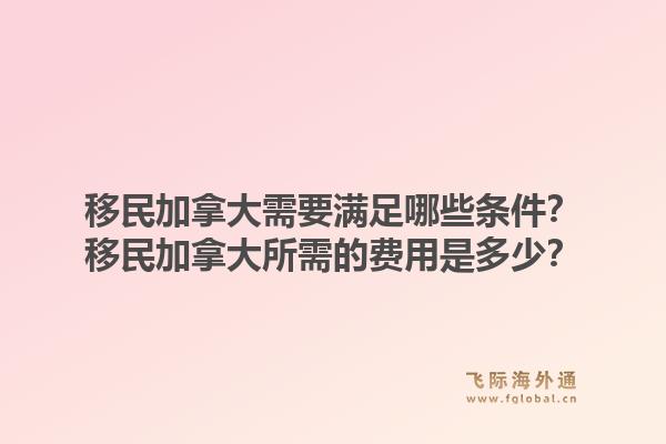 移民加拿大需要滿足哪些條件？移民加拿大所需的費(fèi)用是多少？1.jpg