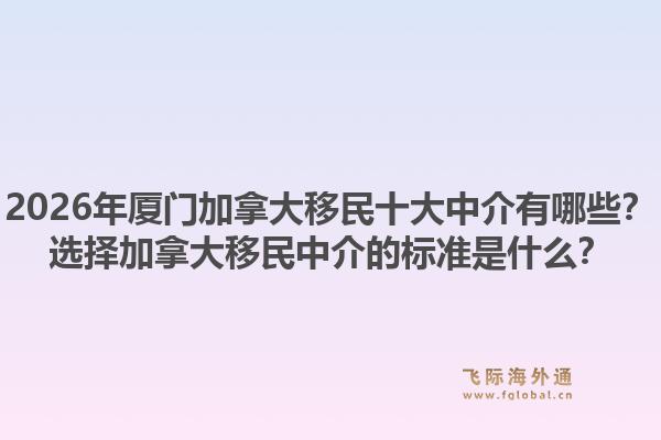2026年廈門加拿大移民十大中介有哪些？選擇加拿大移民中介的標準是什么？1.jpg