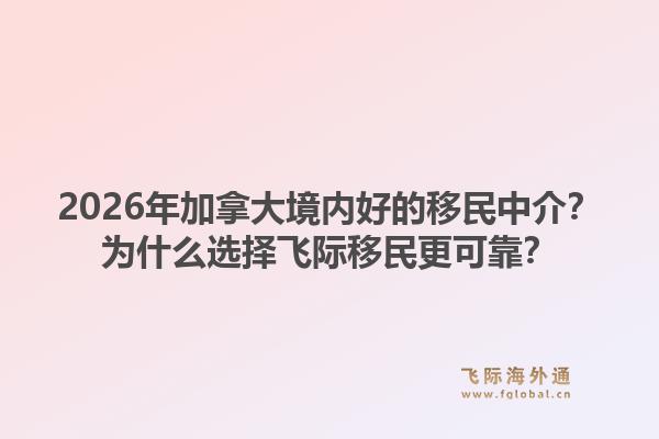 2026年加拿大境內(nèi)好的移民中介？為什么選擇飛際移民更可靠？1.jpg