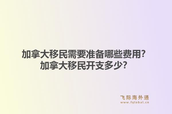 加拿大移民需要準(zhǔn)備哪些費(fèi)用？加拿大移民開支多少？1.jpg
