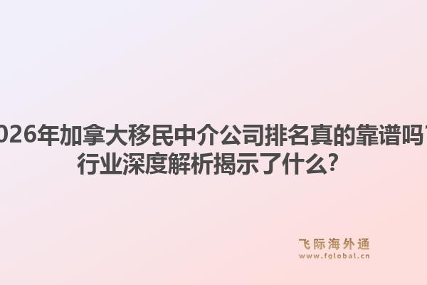 2026年加拿大移民中介公司排名真的靠譜嗎？行業(yè)深度解析揭示了什么？