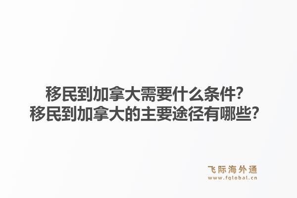 移民到加拿大需要什么條件？移民到加拿大的主要途徑有哪些？1.jpg