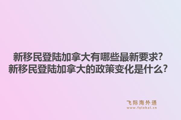 新移民登陸加拿大有哪些最新要求？新移民登陸加拿大的政策變化是什么？1.jpg