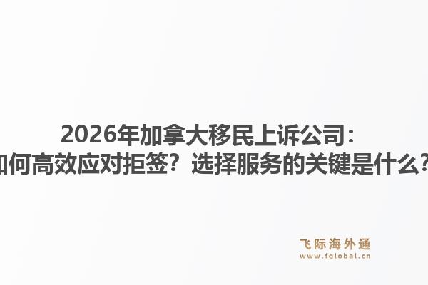 2026年加拿大移民上訴公司：如何高效應對拒簽？選擇服務的關鍵是什么？