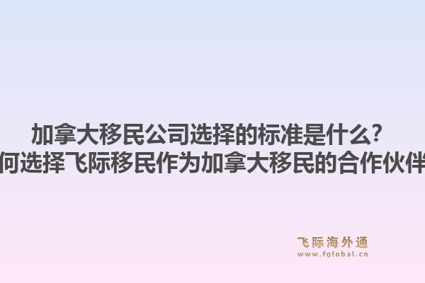 加拿大移民公司選擇的標準是什么？為何選擇飛際移民作為加拿大移民的合作伙伴？1.jpg