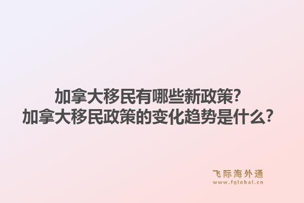 加拿大移民有哪些新政策？加拿大移民政策的變化趨勢是什么？1.jpg