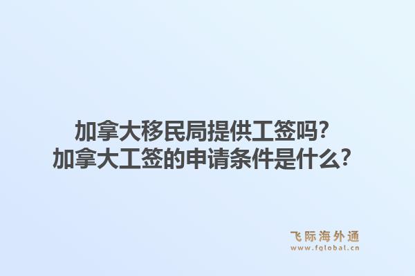 加拿大移民局提供工簽嗎？加拿大工簽的申請(qǐng)條件是什么？1.jpg