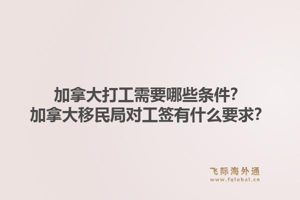 加拿大打工需要哪些條件？加拿大移民局對工簽有什么要求？1.jpg