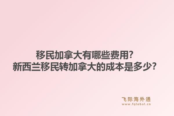 移民加拿大有哪些費(fèi)用？新西蘭移民轉(zhuǎn)加拿大的成本是多少？1.jpg