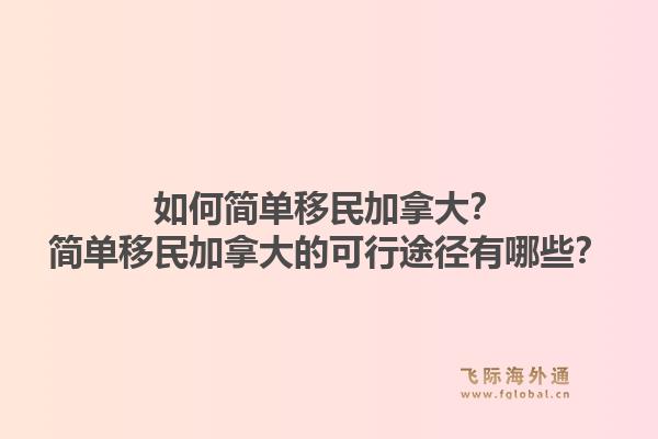 如何簡單移民加拿大？簡單移民加拿大的可行途徑有哪些？1.jpg