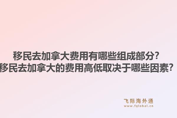 移民去加拿大費用有哪些組成部分？移民去加拿大的費用高低取決于哪些因素？1.jpg