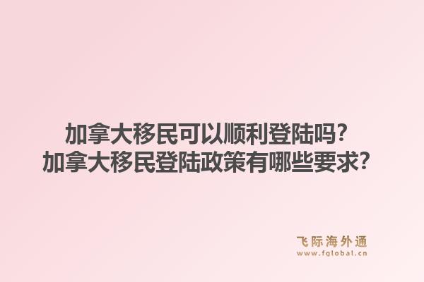 加拿大移民可以順利登陸嗎？加拿大移民登陸政策有哪些要求？1.jpg
