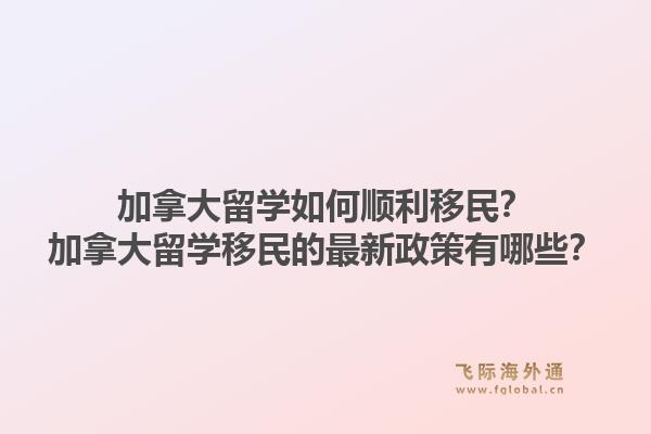 加拿大留學(xué)如何順利移民？加拿大留學(xué)移民的最新政策有哪些？1.jpg
