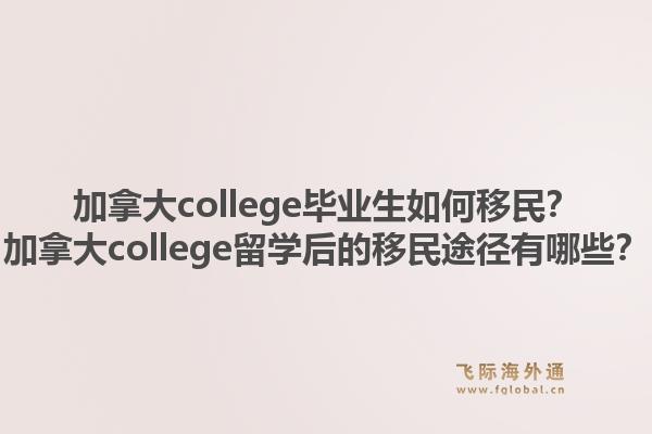 加拿大college畢業(yè)生如何移民？加拿大college留學(xué)后的移民途徑有哪些？1.jpg