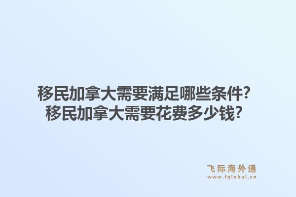 移民加拿大需要滿足哪些條件？移民加拿大需要花費多少錢？1.jpg