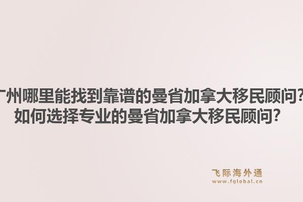 廣州哪里能找到靠譜的曼省加拿大移民顧問？如何選擇專業(yè)的曼省加拿大移民顧問？1.jpg
