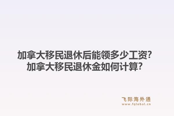 加拿大移民退休后能領多少工資？加拿大移民退休金如何計算？1.jpg