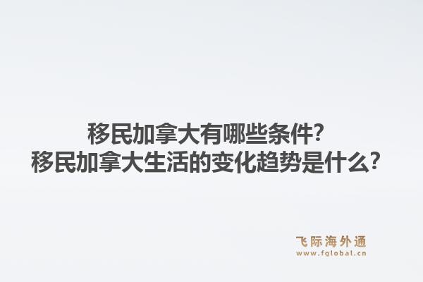移民加拿大有哪些條件？移民加拿大生活的變化趨勢是什么？1.jpg