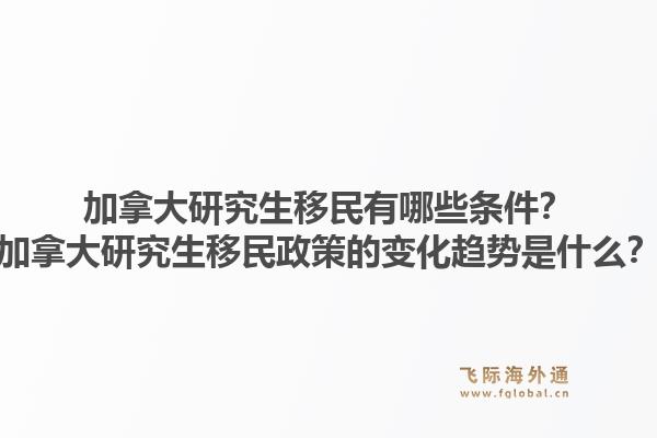 加拿大研究生移民有哪些條件？加拿大研究生移民政策的變化趨勢(shì)是什么？