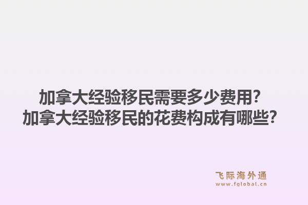 加拿大經(jīng)驗(yàn)移民需要多少費(fèi)用？加拿大經(jīng)驗(yàn)移民的花費(fèi)構(gòu)成有哪些？1.jpg