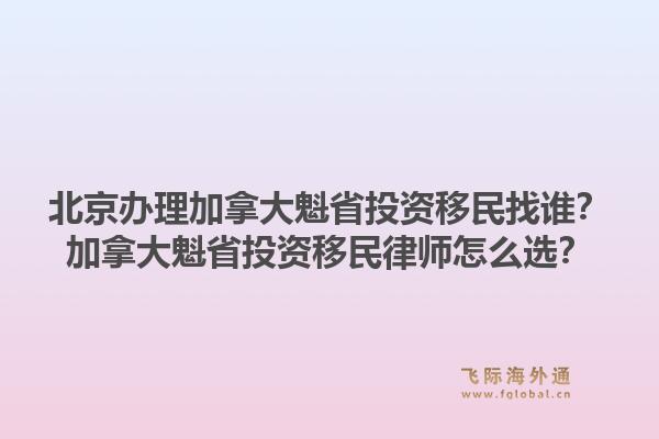 北京辦理加拿大魁省投資移民找誰(shuí)？加拿大魁省投資移民律師怎么選？1.jpg