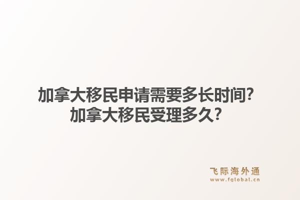 加拿大移民申請(qǐng)需要多長(zhǎng)時(shí)間？加拿大移民受理多久？