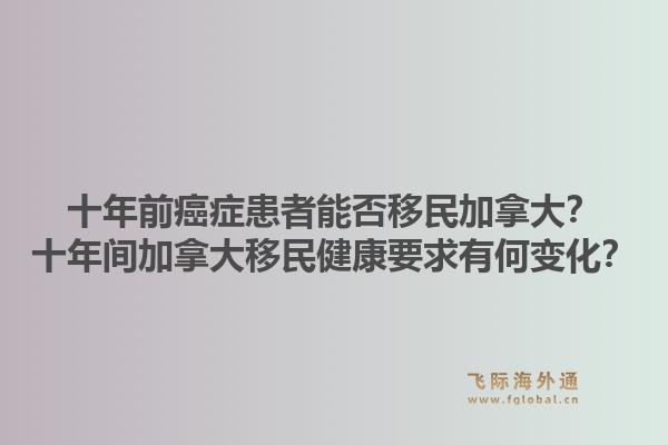 十年前癌癥患者能否移民加拿大？十年間加拿大移民健康要求有何變化？