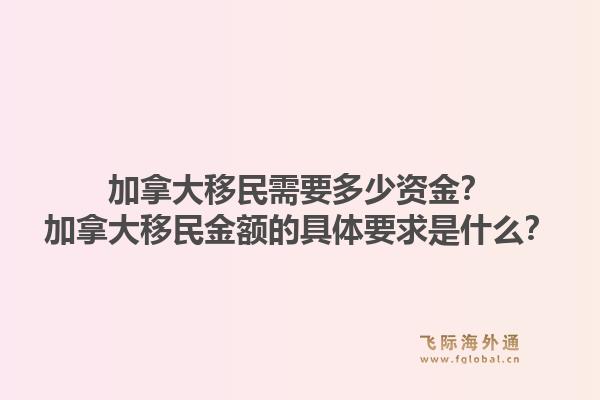 加拿大移民需要多少資金？加拿大移民金額的具體要求是什么？