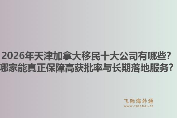 2026年天津加拿大移民十大公司有哪些？哪家能真正保障高獲批率與長(zhǎng)期落地服務(wù)？