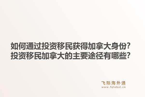 如何通過投資移民獲得加拿大身份？投資移民加拿大的主要途徑有哪些？