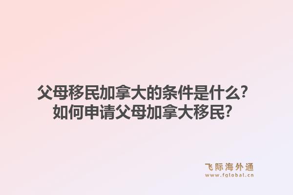 父母移民加拿大的條件是什么？如何申請父母加拿大移民？