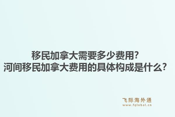 移民加拿大需要多少費(fèi)用？河間移民加拿大費(fèi)用的具體構(gòu)成是什么？