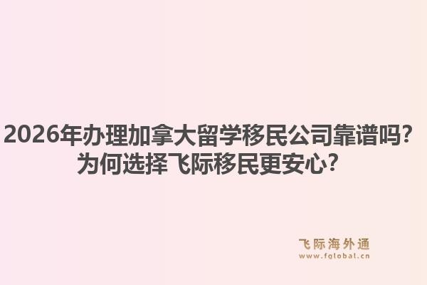 2026年辦理加拿大留學(xué)移民公司靠譜嗎？為何選擇飛際移民更安心？