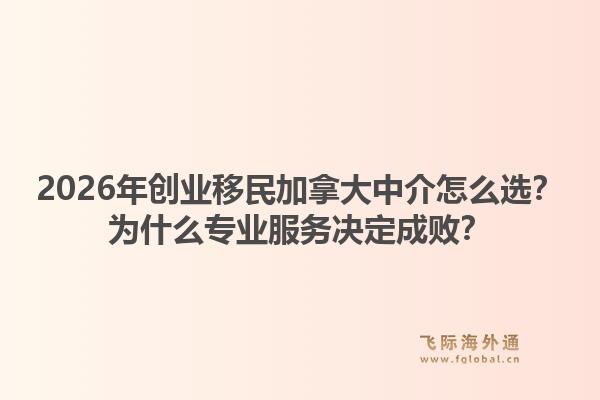 2026年創(chuàng)業(yè)移民加拿大中介怎么選？為什么專業(yè)服務(wù)決定成敗？