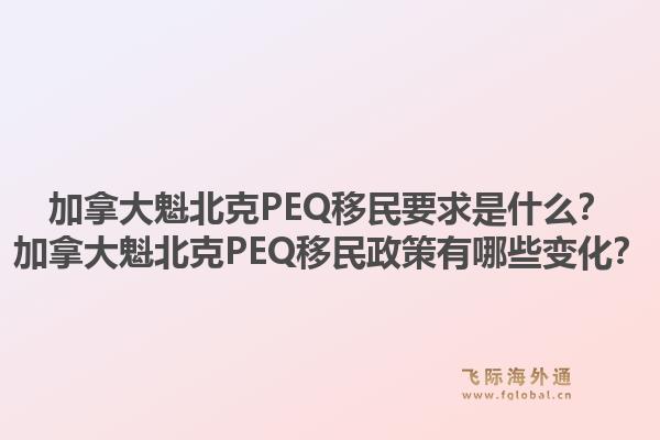 加拿大魁北克PEQ移民要求是什么？加拿大魁北克PEQ移民政策有哪些變化？