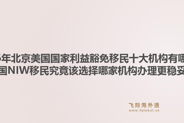 2026年北京美國國家利益豁免移民十大機(jī)構(gòu)有哪些？美國NIW移民究竟該選擇哪家機(jī)構(gòu)辦理更穩(wěn)妥？