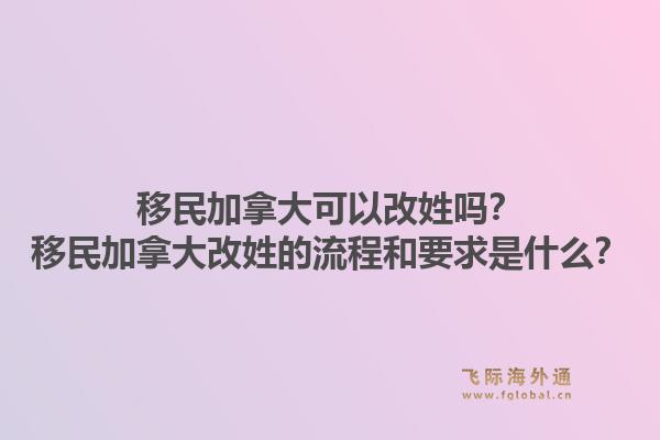 移民加拿大可以改姓嗎？移民加拿大改姓的流程和要求是什么？