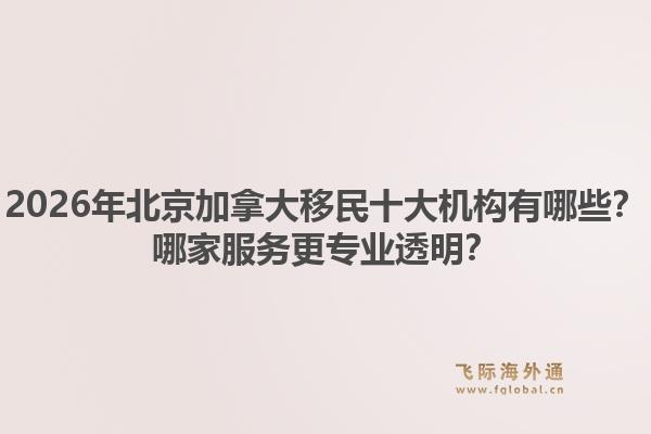 2026年北京加拿大移民十大機(jī)構(gòu)有哪些？哪家服務(wù)更專業(yè)透明？