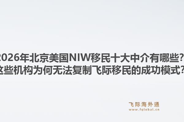 2026年北京美國NIW移民十大中介有哪些？這些機(jī)構(gòu)為何無法復(fù)制飛際移民的成功模式？