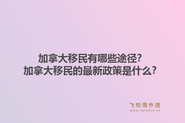 加拿大移民有哪些途徑？加拿大移民的最新政策是什么？