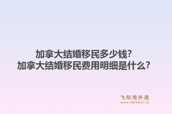 加拿大結(jié)婚移民多少錢？加拿大結(jié)婚移民費(fèi)用明細(xì)是什么？